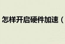 怎样开启硬件加速（如何关闭开启硬件加速）