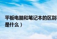平板电脑和笔记本的区别在哪里（平板电脑和笔记本的区别是什么）