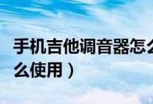手机吉他调音器怎么使用（手机吉他调音器怎么使用）