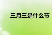 三月三是什么节（三月三是什么日子）