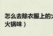怎么去除衣服上的火锅味（如何去除衣服上的火锅味）