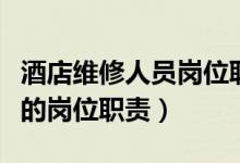 酒店维修人员岗位职责（酒店电脑系统维护员的岗位职责）
