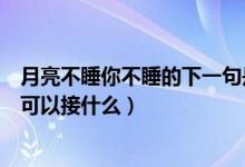 月亮不睡你不睡的下一句是什么呢（月亮不睡你不睡下一句可以接什么）