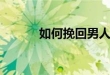 如何挽回男人（怎么挽回男人）