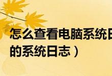 怎么查看电脑系统日志文件（如何查看电脑里的系统日志）