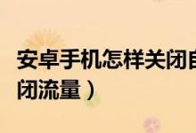安卓手机怎样关闭自动更新（安卓手机怎样关闭流量）