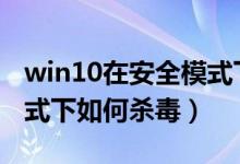 win10在安全模式下杀毒（Windows安全模式下如何杀毒）