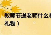 教师节送老师什么礼物好（教师节可以送什么礼物）