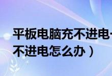 平板电脑充不进电一直显示0%（平板电脑充不进电怎么办）