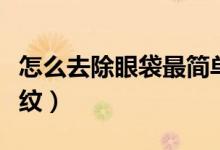 怎么去除眼袋最简单的方法（怎么去除眼下皱纹）