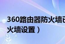 360路由器防火墙已离线咋弄（360路由器防火墙设置）