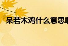 呆若木鸡什么意思啊（呆若木鸡什么意思）