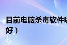 目前电脑杀毒软件哪个好（电脑杀毒软件哪个好）