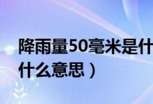 降雨量50毫米是什么水平（降雨量50毫米是什么意思）