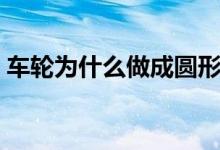车轮为什么做成圆形（车轮做成圆形的原因）