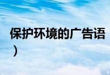 保护环境的广告语（有哪些关于环保的广告词）