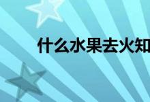 什么水果去火知乎（什么水果去火）