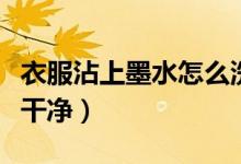 衣服沾上墨水怎么洗（衣服上沾了墨水怎么洗干净）