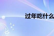 过年吃什么（过年怎么吃）