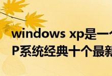 windows xp是一个什么系统（Windows XP系统经典十个最新问答）