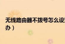 无线路由器不拨号怎么设置（无线路由器不能自动拨号怎么办）