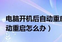 电脑开机后自动重启无限循环（电脑开机后自动重启怎么办）