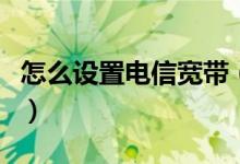 怎么设置电信宽带（怎么设置电信宽带路由器）