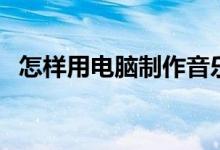 怎样用电脑制作音乐（怎么用电脑做音乐）