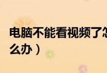 电脑不能看视频了怎么办（电脑不能看视频怎么办）