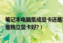 笔记本电脑集成显卡还是独立显卡（笔记本电脑集成显卡还是独立显卡好?）