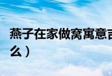 燕子在家做窝寓意吉祥（燕子在家做窝寓意什么）