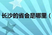 长沙的省会是哪里（长沙的省会是哪个城市）