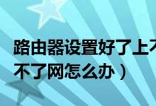 路由器设置好了上不了网（路由器设置好了上不了网怎么办）