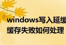 windows写入延缓失败（U盘windows写入缓存失败如何处理）
