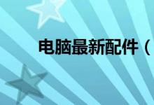 电脑最新配件（电脑最新配置清单）