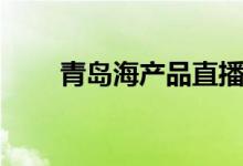 青岛海产品直播卖货（青岛海产品）
