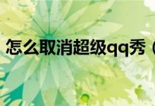 怎么取消超级qq秀（怎么取消超级QQ业务）