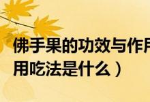 佛手果的功效与作用吃法（佛手果的功效与作用吃法是什么）