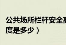 公共场所栏杆安全高度（公共场所栏杆安全高度是多少）