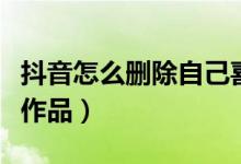 抖音怎么删除自己喜欢的作品（抖音怎么删除作品）