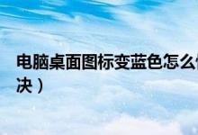 电脑桌面图标变蓝色怎么恢复正常（电脑桌面图标变蓝怎解决）