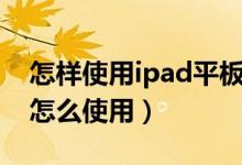 怎样使用ipad平板电脑（苹果平板电脑ipad怎么使用）