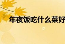 年夜饭吃什么菜好窍门（年夜饭吃什么）