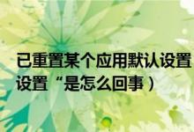已重置某个应用默认设置（电脑老是弹出“请重置应用默认设置“是怎么回事）