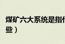 煤矿六大系统是指什么（煤矿六大系统是指哪些）
