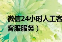 微信24小时人工客服电话（微信24小时人工客服服务）