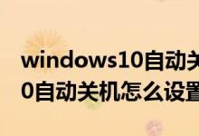 windows10自动关机怎么回事（windows10自动关机怎么设置）