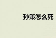 孙策怎么死（孙策是谁害的）