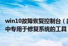 win10故障恢复控制台（故障恢复控制台是Windows /XP/中专用于修复系统的工具）