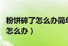 粉饼碎了怎么办简单方法恢复原样（粉饼碎了怎么办）